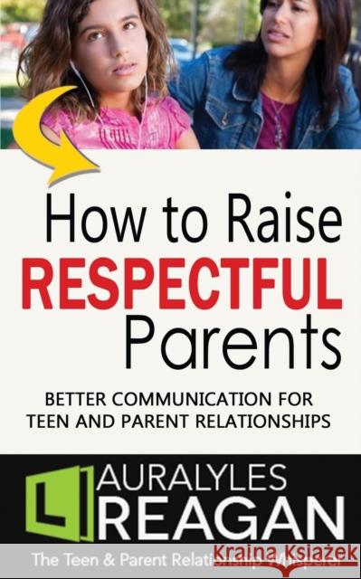How to Raise Respectful Parents: Better Communication for Teen and Parent Relationships Laura Lyles Reagan 9781945181023 Moonshine Cove Publishing, LLC
