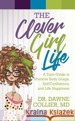 The Clever Girl Life: A Teen Girl's Guide to Positive Body Image, Confidence & Life Happiness Dr Dawne Collier-Dupart 9781945558955 Purposely Created Publishing Group