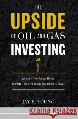 The Upside of Oil and Gas Investing: How the New Model Works and Why It Puts the Traditional Model to Shame Jay R. Young 9781946633668 Forbesbooks