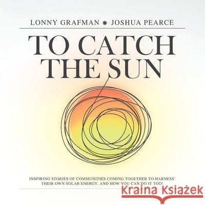 To Catch the Sun: Inspiring stories of communities coming together to harness their own solar energy, and how you can do it too! Lonny Grafman Joshua M. Pearce Pennelys Droz 9781947112629 Humboldt State University Press