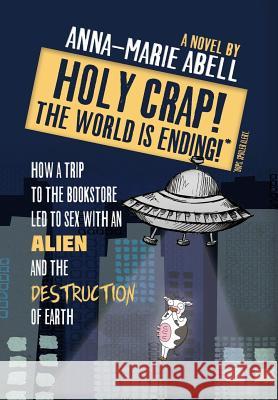 Holy Crap! The World is Ending!: How a Trip to the Bookstore Led to Sex with an Alien and the Destruction of Earth Anna-Marie Abell 9781947119024 Alien Abduction Press