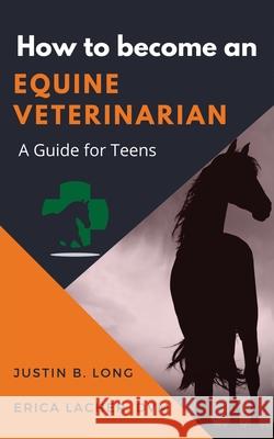 How to Become an Equine Veterinarian: a Guide for Teens Justin B Long, Erica Lacher DVM 9781948169387 Springhill Media