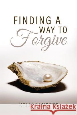 Finding a Way to Forgive Kelli Sanders 9781949106947 Word & Spirit Resources, LLC