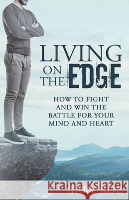Living on the Edge: How to Fight and Win the Battle for Your Mind and Heart Gary Roe 9781950382170 Gary Roe