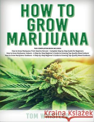 How to Grow Marijuana: 3 Books in 1 - The Complete Beginner's Guide for Growing Top-Quality Weed Indoors and Outdoors Tom Whistle 9781951030124 SD Publishing LLC
