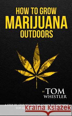 How to Grow Marijuana: Outdoors - A Step-by-Step Beginner's Guide to Growing Top-Quality Weed Outdoors (Volume 2) Tom Whistler 9781951030513 SD Publishing LLC