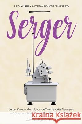 Serger: Beginner + Intermediate Guide to Serger: Serger Compendium: Upgrade Your Favorite Garments in 8 Steps and Make Your Se Amy Bardot 9781951035754 Craftmills Publishing LLC