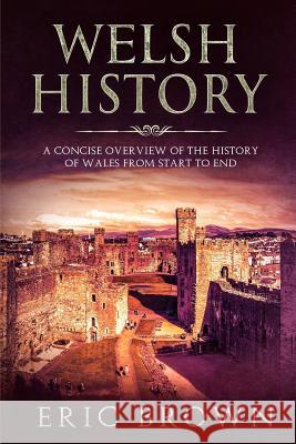 Welsh History: A Concise Overview of the History of Wales from Start to End Eric Brown 9781951103071 Guy Saloniki