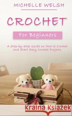 Crochet for Beginners: A Step-by-Step Guide on How to Crochet and Start Easy Crochet Projects Michelle Welsh 9781951345501 Novelty Publishing LLC