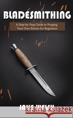 Bladesmithing: A Step-by-Step Guide to Forging Your Own Knives for Beginners Jake Welsh 9781951345600 Novelty Publishing LLC