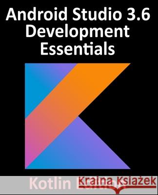 Android Studio 3.6 Development Essentials - Kotlin Edition: Developing Android 10 (Q) Apps Using Android Studio 3.6, Kotlin and Android Jetpack Neil Smyth 9781951442125 Payload Media, Inc.