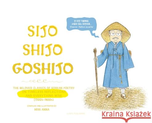 Sijo Shijo Goshijo: The Beloved Classics of Korean Poetry on Timeless Reflections and Everything Wise (1500s-1800s) Anna 9781952082825 Lumpy Publishing