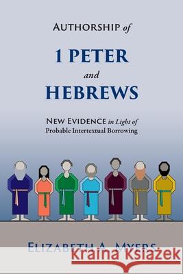 Authorship of 1 Peter and Hebrews: New Evidence in Light of Probable Intertextual Borrowing Elizabeth a. Myers 9781953133076 Pistos Ktistes Publishing LLC