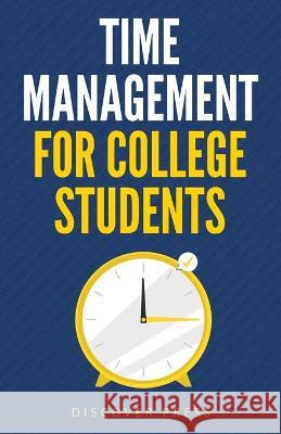 Time Management for College Students: How to Create Systems for Success, Exceed Your Goals, and Balance College Life Discover Press 9781955423007 Gtm Press LLC