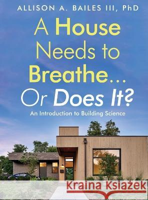 A House Needs to Breathe...Or Does It?: An Introduction to Building Science Allison A., III Bailes 9781958711125 Bright Communiations LLC