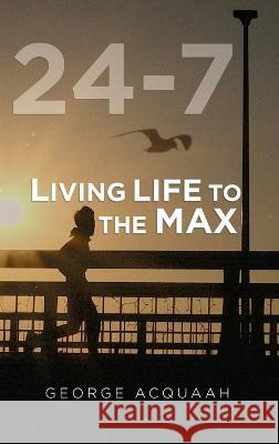 24-7: Living Life to the Max George Acquaah 9781959173632 George Acquaah Publishing