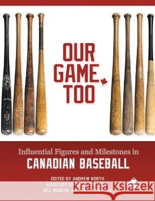 Our Game, Too: Influential Figures and Milestones in Canadian Baseball Andrew North Len Levin Bill Nowlin 9781970159820 Society for American Baseball Research