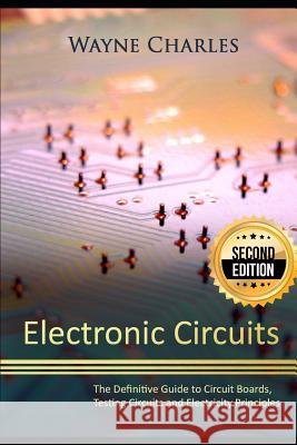 Electronic Circuits: The Definitive Guide to Circuit Boards, Testing Circuits and Electricity Principles - 2nd Edition Wayne Charles 9781973307617 Independently Published