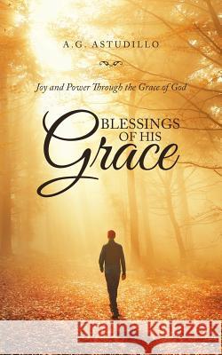 Blessings of His Grace: Joy and Power Through the Grace of God A G Astudillo 9781973612186 WestBow Press