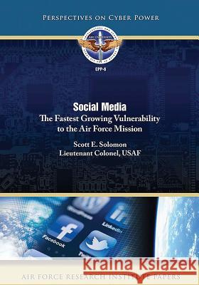 Social Media: The Fastest Growing Vulnerability to the Air Force Mission Scott E. Solomon 9781973751281 Createspace Independent Publishing Platform