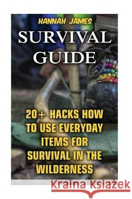Survival Guide: 20+ Hacks How to Use Everyday Items for Survival In The Wilderness James, Hannah 9781974565139 Createspace Independent Publishing Platform