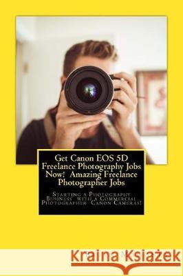 Get Canon EOS 5D Freelance Photography Jobs Now! Amazing Freelance Photographer Jobs: Starting a Photography Business with a Commercial Photographer C Mahoney, Brian 9781974607358 Createspace Independent Publishing Platform