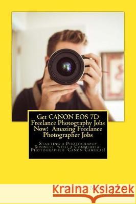 Get CANON EOS 7D Freelance Photography Jobs Now! Amazing Freelance Photographer Jobs: Starting a Photography Business with a Commercial Photographer C Mahoney, Brian 9781974610037 Createspace Independent Publishing Platform