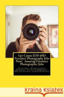 Get Canon EOS 60d Freelance Photography Jobs Now! Amazing Freelance Photographer Jobs: Starting a Photography Business with a Commercial Photographer Brian Mahoney 9781974636136 Createspace Independent Publishing Platform