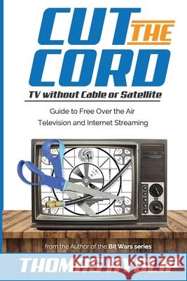 Cut the Cord: TV without Cable or Satellite: Guide to Free Over the Air Television and Internet Streaming Thomas Hyslip 9781975859183 Createspace Independent Publishing Platform