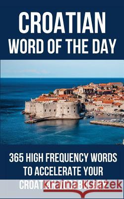 Croatian Word of the Day: 365 High Frequency Words to Accelerate Your Croatian Vocabulary Word of the Day 9781977081100 Independently Published