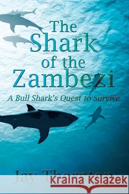 The Shark of the Zambezi: A Bull Shark's Quest to Survive Jay Thornton 9781977232014 Outskirts Press