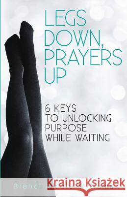 Legs Down, Prayers Up: 6 Keys to Unlocking Purpose While Waiting Brandi Nicole Williams 9781977822390 Createspace Independent Publishing Platform