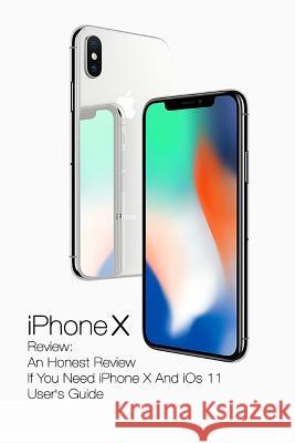 iPhone X Review: An Honest Review If You Need iPhone X And iOs 11 User's Guide: (Updates) Strong, Adam 9781978003255 Createspace Independent Publishing Platform