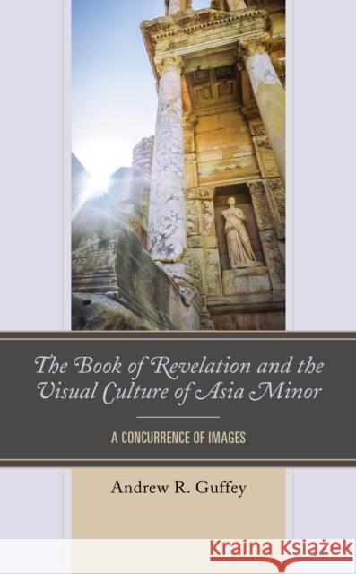 The Book of Revelation and the Visual Culture of Asia Minor: A Concurrence of Images Andrew R. Guffey 9781978706576 Fortress Academic