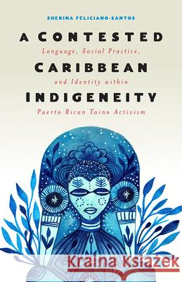 A Contested Caribbean Indigeneity: Language, Social Practice, and Identity within Puerto Rican Taíno Activism Sherina Feliciano-Santos 9781978808171 Rutgers University Press