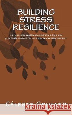 Building Stress Resilience: Self-coaching questions, inspiration, tips, and practical exercises for becoming an awesome manager Grimard, Celeste 9781979023375 Createspace Independent Publishing Platform