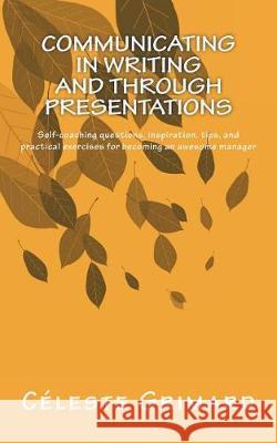 Communicating in Writing and through Presentations: Self-coaching questions, inspiration, tips, and practical exercises for becoming an awesome manage Grimard, Celeste 9781979023412 Createspace Independent Publishing Platform