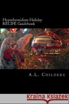 Hypothyroidism Holiday RECIPE Guidebook: Surviving the Season A L Childers 9781979295680 Createspace Independent Publishing Platform