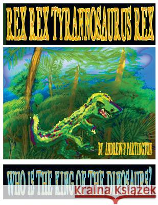 Rex Rex Tyrannosaurus Rex: Who is the King of the Dinosaurs? Partington, Andrew P. 9781979437288 Createspace Independent Publishing Platform