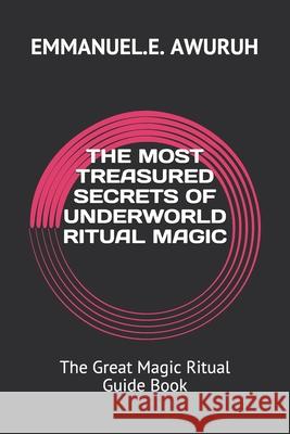 The Most Treasured Secrets of Underworld Ritual Magic: The Great Magic Ritual Guide Book Emmanuel E. Awuruh 9781980252122 Independently Published