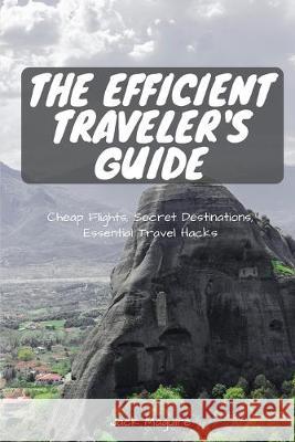 The Efficient Traveler's Guide: Cheap Flights, Secret Destinations, and Top Travel Hacks Jack Maguire 9781980563051 Independently Published