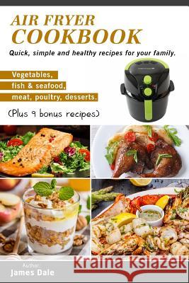 Air Fryer Cookbook: Quick, simple and healthy recipes for your family (Vegetables, fish & seafood, meat, poultry, desserts) (Plus 9 bonus Dale, James 9781981102013 Createspace Independent Publishing Platform