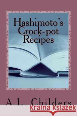 Hashimoto's Crock-pot Recipes: Added bonus: How I put my Hashimoto's into Remission A L Childers 9781981190119 Createspace Independent Publishing Platform