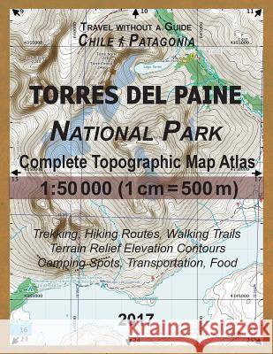 2017 Torres del Paine National Park Complete Topographic Map Atlas 1: 50000 (1cm = 500m) Travel without a Guide Chile Patagonia Trekking, Hiking Routes, Walking Trails Terrain Relief Elevation Contour Sergio Mazitto 9781981538720 Createspace Independent Publishing Platform