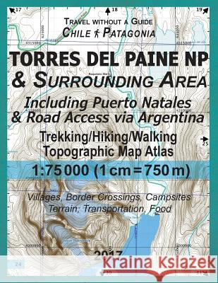 2017 Torres del Paine NP & Surrounding Area Including Puerto Natales & Road Access via Argentina Trekking/Hiking/Walking Topographic Map Atlas 1: 75000 (1cm=750m) Villages, Border Crossings, Campsites Sergio Mazitto 9781981820184 Createspace Independent Publishing Platform
