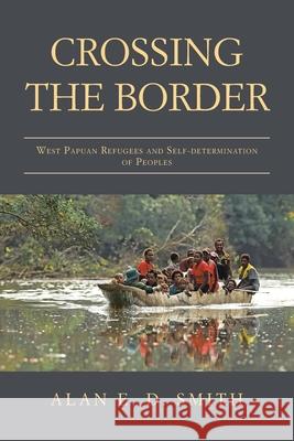 Crossing the Border: West Papuan Refugees and Self-Determination of Peoples Alan E D Smith 9781982291709 Balboa Press Au