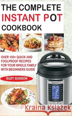 The Complete Instant Pot Cookbook: Over 100+ Quick & Foolproof Recipes for Your Whole Family with Beginners Guide Suzy Susson 9781983086106 Independently Published