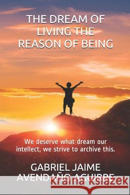 The Dream of Live the Reason of Being: We deserve what dream. Our intellect we strive to archive this. Avendaño Aguirre, Gabriel Jaime 9781983111129 Independently Published