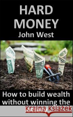 Hard Money: How to build wealth without winning the lottery West, John 9781983173813 Independently Published