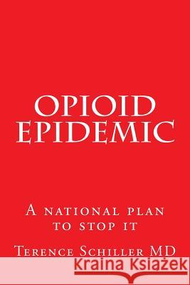 Opioid Epidemic: A national plan to stop it Schiller MD, Terence G. 9781983582370 Createspace Independent Publishing Platform